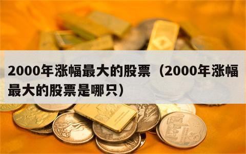 2000年涨幅最大的股票（2000年涨幅最大的股票是哪只）