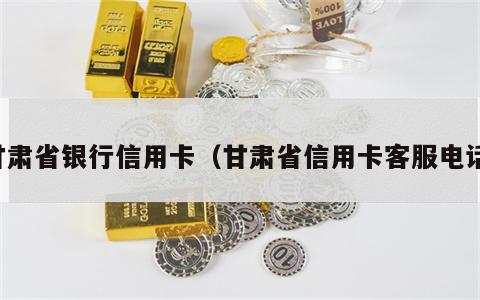 甘肃省银行信用卡（甘肃省信用卡客服电话）