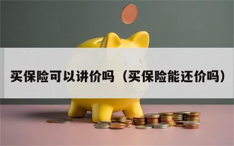 买保险可以讲价吗（买保险能还价吗）