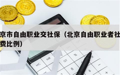 北京市自由职业交社保（北京自由职业者社保缴费比例）