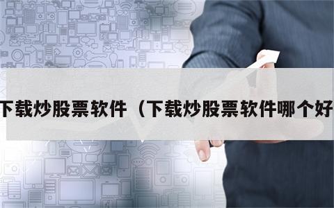 下载炒股票软件（下载炒股票软件哪个好）