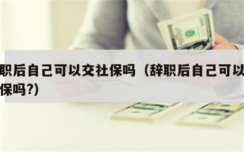 辞职后自己可以交社保吗（辞职后自己可以交社保吗?）