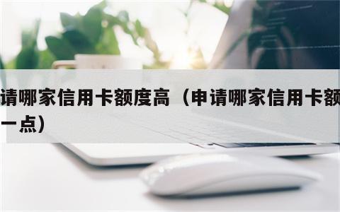申请哪家信用卡额度高（申请哪家信用卡额度高一点）