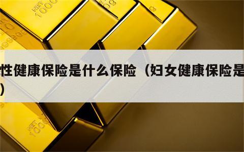 女性健康保险是什么保险（妇女健康保险是什么）