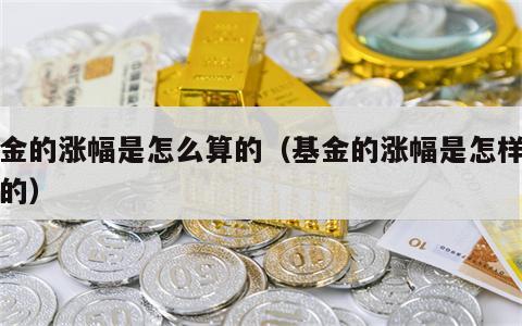 基金的涨幅是怎么算的（基金的涨幅是怎样计算的）