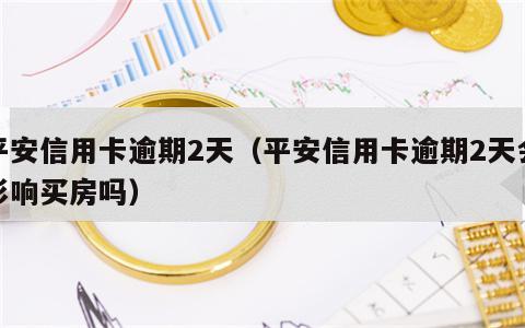 平安信用卡逾期2天（平安信用卡逾期2天会影响买房吗）