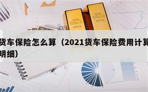 货车保险怎么算（2021货车保险费用计算明细）