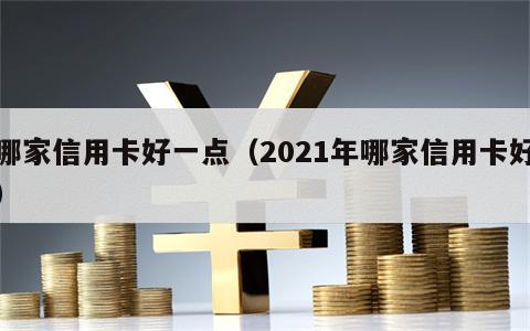 哪家信用卡好一点（2021年哪家信用卡好）