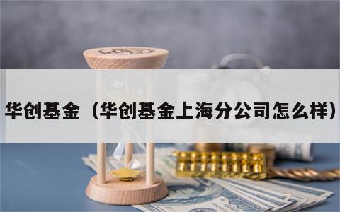 华创基金（华创基金上海分公司怎么样）