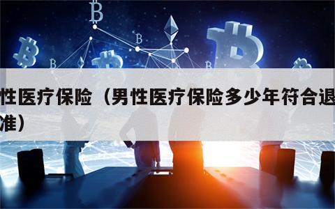 男性医疗保险（男性医疗保险多少年符合退休标准）