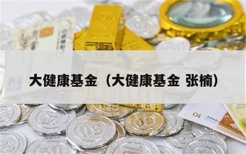 大健康基金（大健康基金 张楠）