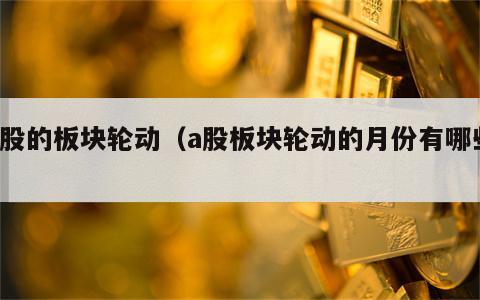 a股的板块轮动（a股板块轮动的月份有哪些）