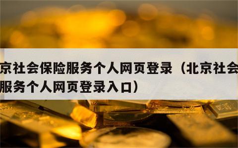 北京社会保险服务个人网页登录（北京社会保险服务个人网页登录入口）