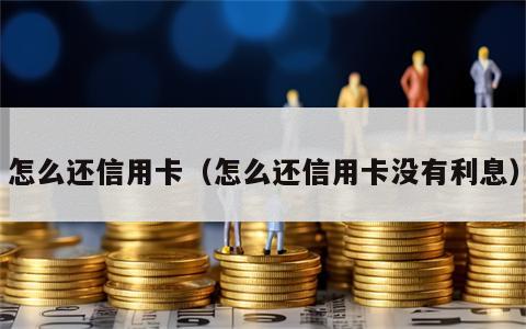 怎么还信用卡（怎么还信用卡没有利息）