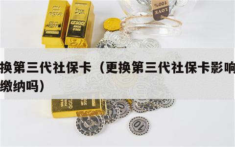 更换第三代社保卡（更换第三代社保卡影响社保缴纳吗）
