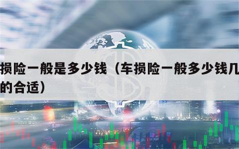 车损险一般是多少钱（车损险一般多少钱几万块的合适）