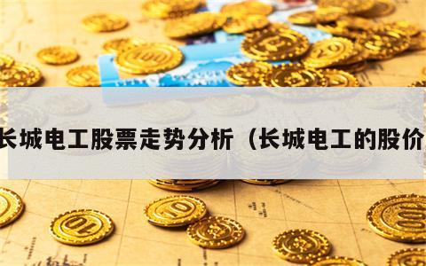 长城电工股票走势分析（长城电工的股价）