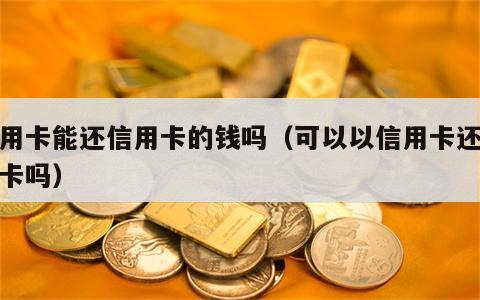 信用卡能还信用卡的钱吗（可以以信用卡还信用卡吗）