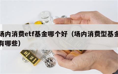 场内消费etf基金哪个好（场内消费型基金有哪些）