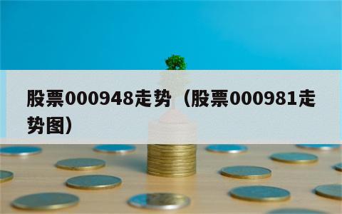 股票000948走势（股票000981走势图）