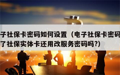 电子社保卡密码如何设置（电子社保卡密码设置了社保实体卡还用改服务密码吗?）