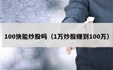 100快能炒股吗（1万炒股赚到100万）