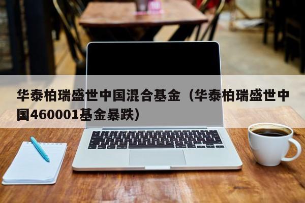 华泰柏瑞盛世中国混合基金（华泰柏瑞盛世中国460001基金暴跌）