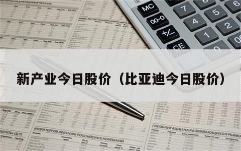 新产业今日股价（比亚迪今日股价）