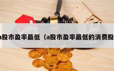 a股市盈率最低（a股市盈率最低的消费股）