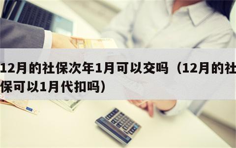 12月的社保次年1月可以交吗（12月的社保可以1月代扣吗）