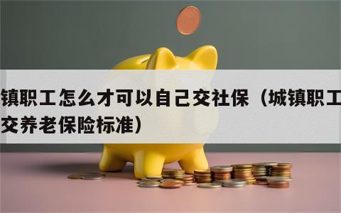 城镇职工怎么才可以自己交社保（城镇职工自己交养老保险标准）