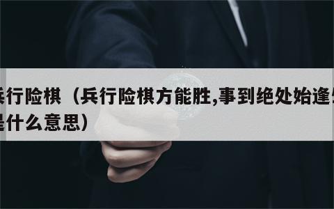 兵行险棋（兵行险棋方能胜,事到绝处始逢生是什么意思）