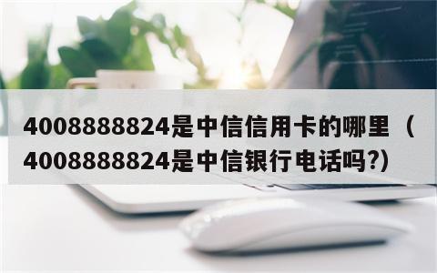 4008888824是中信信用卡的哪里（4008888824是中信银行电话吗?）