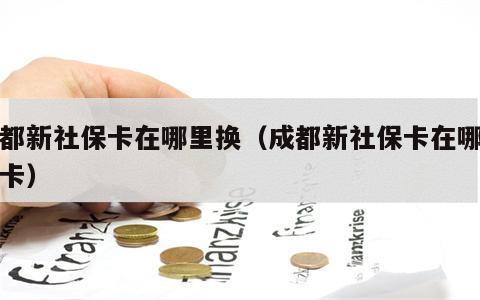 成都新社保卡在哪里换（成都新社保卡在哪里换卡）