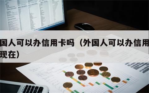 外国人可以办信用卡吗（外国人可以办信用卡吗现在）