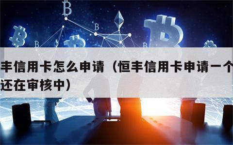 恒丰信用卡怎么申请（恒丰信用卡申请一个月了还在审核中）
