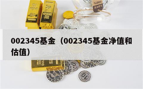 002345基金（002345基金净值和估值）