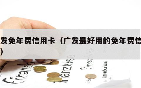 广发免年费信用卡（广发最好用的免年费信用卡）