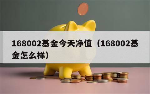 168002基金今天净值（168002基金怎么样）