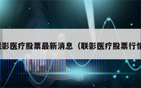 联影医疗股票最新消息（联影医疗股票行情）