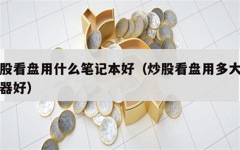 炒股看盘用什么笔记本好（炒股看盘用多大显示器好）