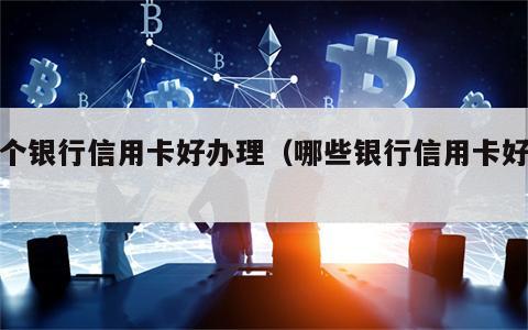 那个银行信用卡好办理（哪些银行信用卡好办）
