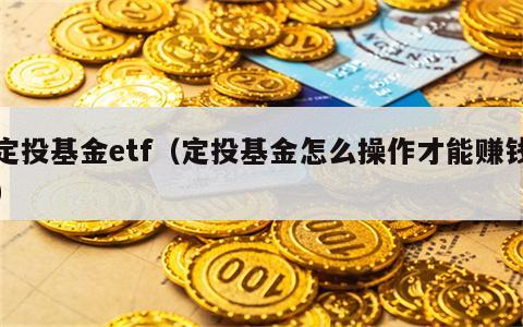 定投基金etf（定投基金怎么操作才能赚钱）