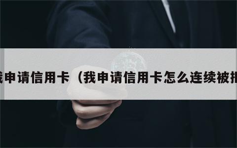 我申请信用卡（我申请信用卡怎么连续被拒）