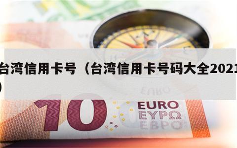 台湾信用卡号（台湾信用卡号码大全2021）