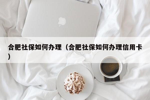 合肥社保如何办理（合肥社保如何办理信用卡）