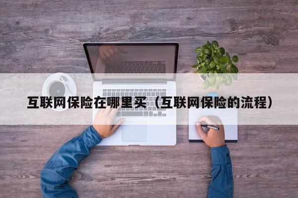 互联网保险在哪里买（互联网保险的流程）