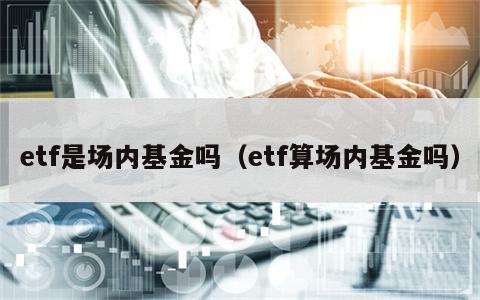 etf是场内基金吗（etf算场内基金吗）
