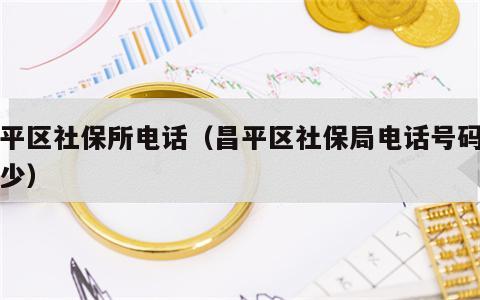昌平区社保所电话（昌平区社保局电话号码是多少）