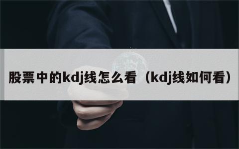 股票中的kdj线怎么看（kdj线如何看）